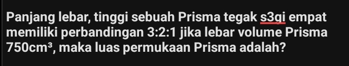 Panjang lebar, tinggi sebuah Prisma tegak s3qi empat 
memiliki perbandingan 3:2:1 jika lebar volume Prisma
750cm^3 , maka luas permukaan Prisma adalah?