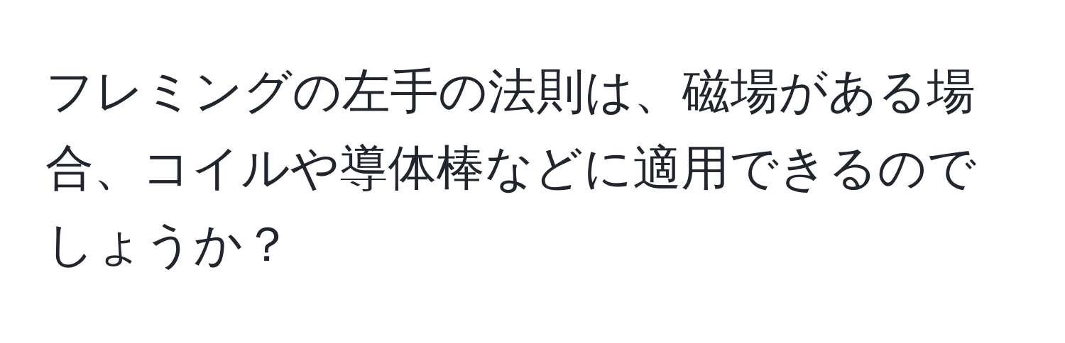 フレミングの左手の法則は、磁場がある場合、コイルや導体棒などに適用できるのでしょうか？