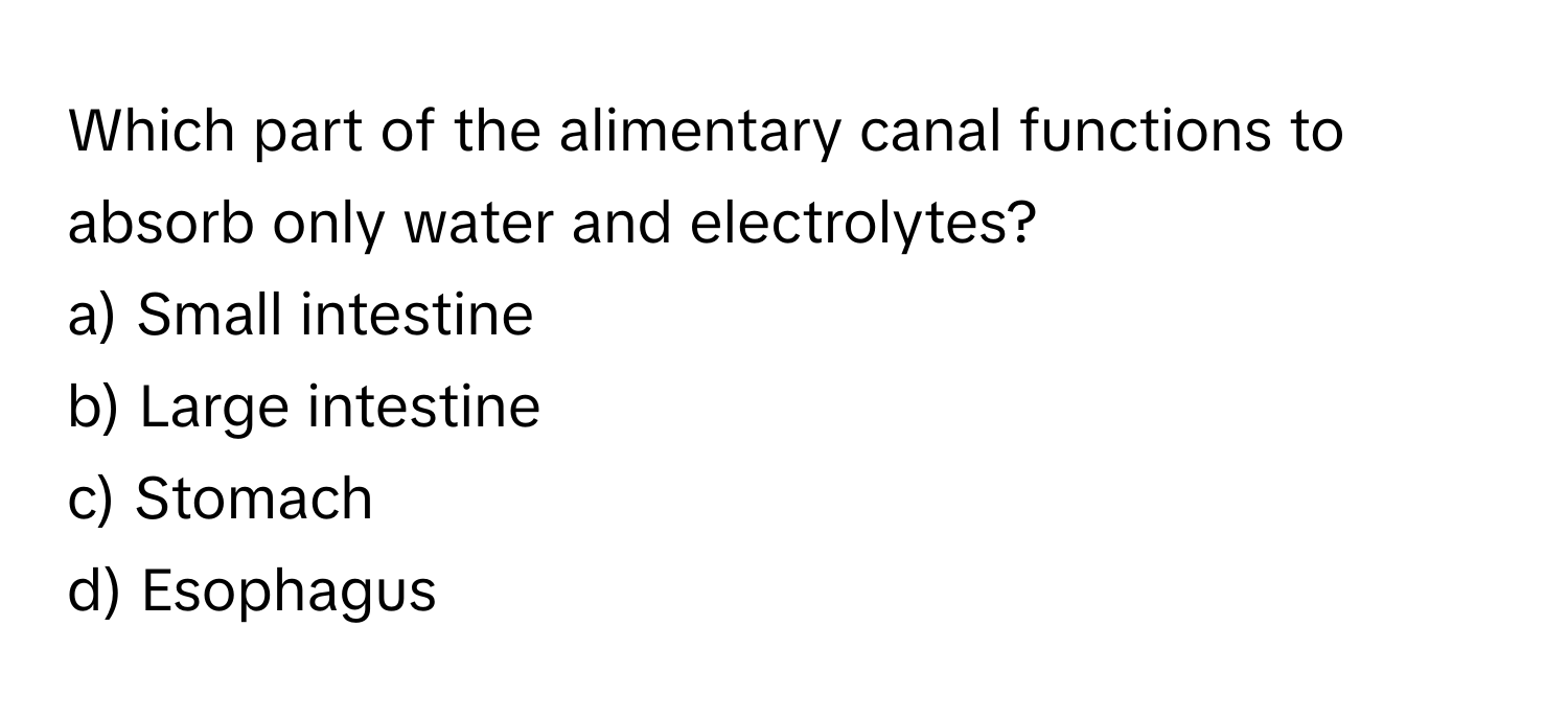 Which part of the alimentary canal functions to absorb only water and electrolytes? 
a) Small intestine 
b) Large intestine 
c) Stomach 
d) Esophagus