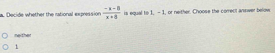 Decide whether the rational expression  (-x-8)/x+8  is equal to 1, -1, or neither. Choose the correct answer below.
neither
1