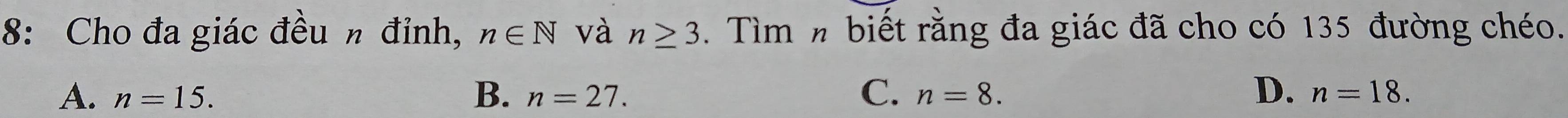 8: Cho đa giác đều n đỉnh, n∈ N và n≥ 3. Tìm n biết rằng đa giác đã cho có 135 đường chéo.
A. n=15. B. n=27. C. n=8. D. n=18.