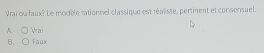 Vrai ou faux? Le modèle rationnel classique est réaliste, pertinent et consensuel.
A. C Vrai
B. Faux