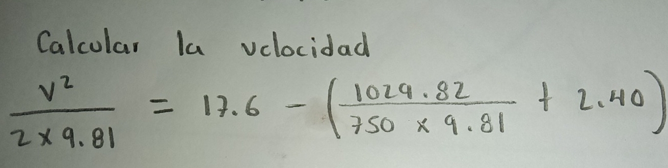 Calcular la volocidad
 v^2/2* 9.81 =17.6-( (1029.82)/750* 9.81 +2.40)