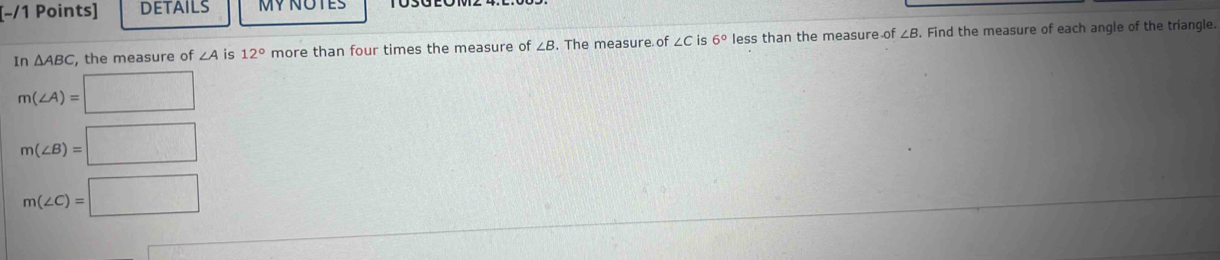 [−/1 Points] DETAILS MY NOTES
In△ ABC , the measure of ∠ A is 12° more than four times the measure of ∠ B , The measure of ∠ C is 6° less than the measure of ∠ B. Find the measure of each angle of the triangle.
m(∠ A)=□
m(∠ B)=□
m(∠ C)=□