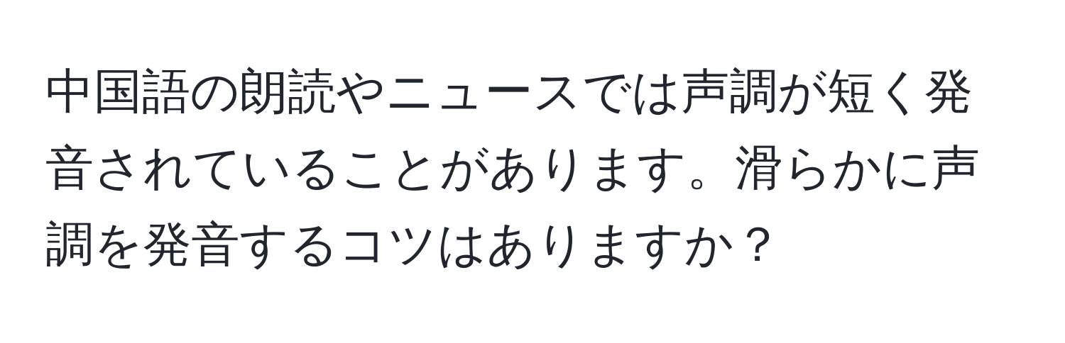 中国語の朗読やニュースでは声調が短く発音されていることがあります。滑らかに声調を発音するコツはありますか？