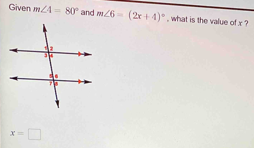 Given m∠ 4=80° and m∠ 6=(2x+4)^circ  , what is the value of x ?
x=□