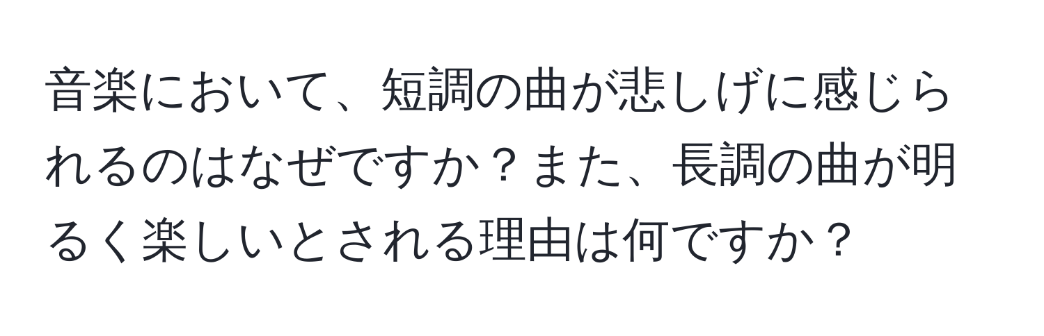 音楽において、短調の曲が悲しげに感じられるのはなぜですか？また、長調の曲が明るく楽しいとされる理由は何ですか？