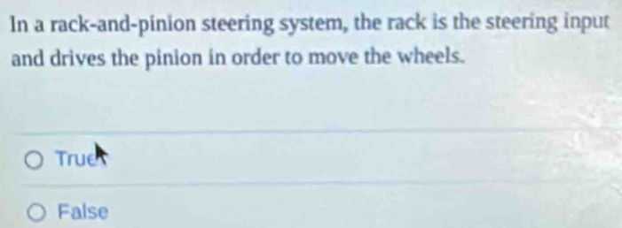 In a rack-and-pinion steering system, the rack is the steering input
and drives the pinion in order to move the wheels.
True
False