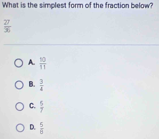 What is the simplest form of the fraction below?
 27/36 
A.  10/11 
B.  3/4 
C.  5/7 
D.  5/8 