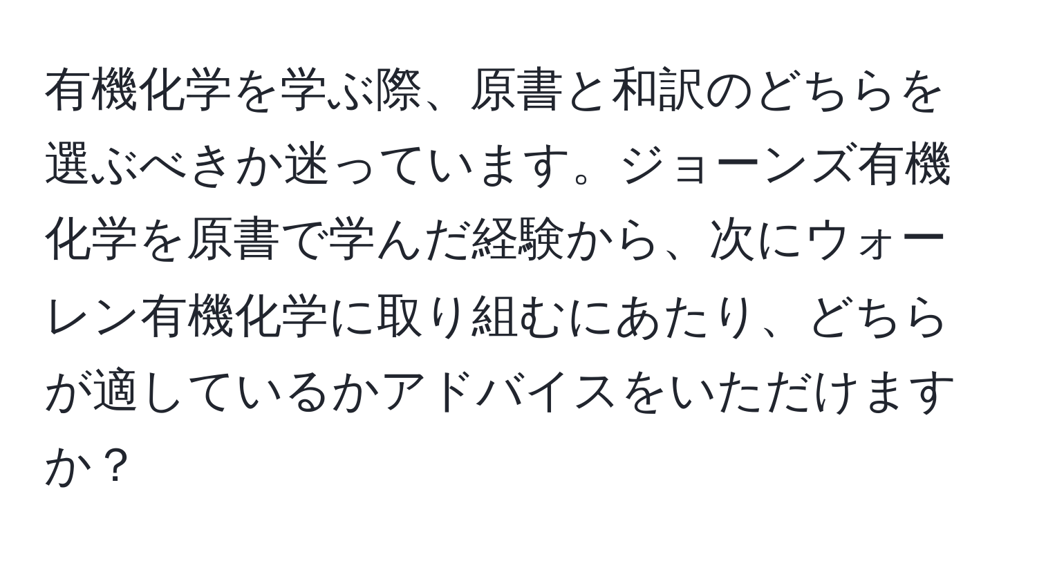 有機化学を学ぶ際、原書と和訳のどちらを選ぶべきか迷っています。ジョーンズ有機化学を原書で学んだ経験から、次にウォーレン有機化学に取り組むにあたり、どちらが適しているかアドバイスをいただけますか？