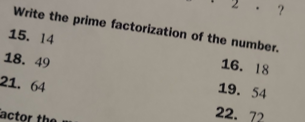 2 . ？ 
Write the prime factorization of the number.
15. 14
18. 49
16. 18
21. 64
19. 54
actor the
22. 72