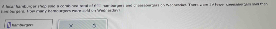 A local hamburger shop sold a combined total of 641 hamburgers and cheeseburgers on Wednesday. There were 59 fewer cheeseburgers sold than 
hamburgers. How many hamburgers were sold on Wednesday? 
hamburgers ×