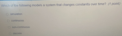 Which of the following models a system that changes constantly over time? (1 point)
simulation
continuous
non-continuous.
discrete