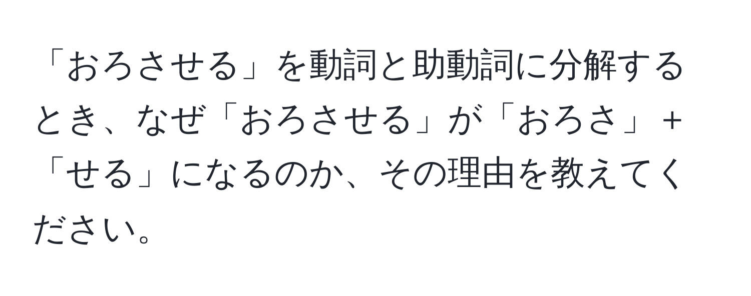 「おろさせる」を動詞と助動詞に分解するとき、なぜ「おろさせる」が「おろさ」＋「せる」になるのか、その理由を教えてください。