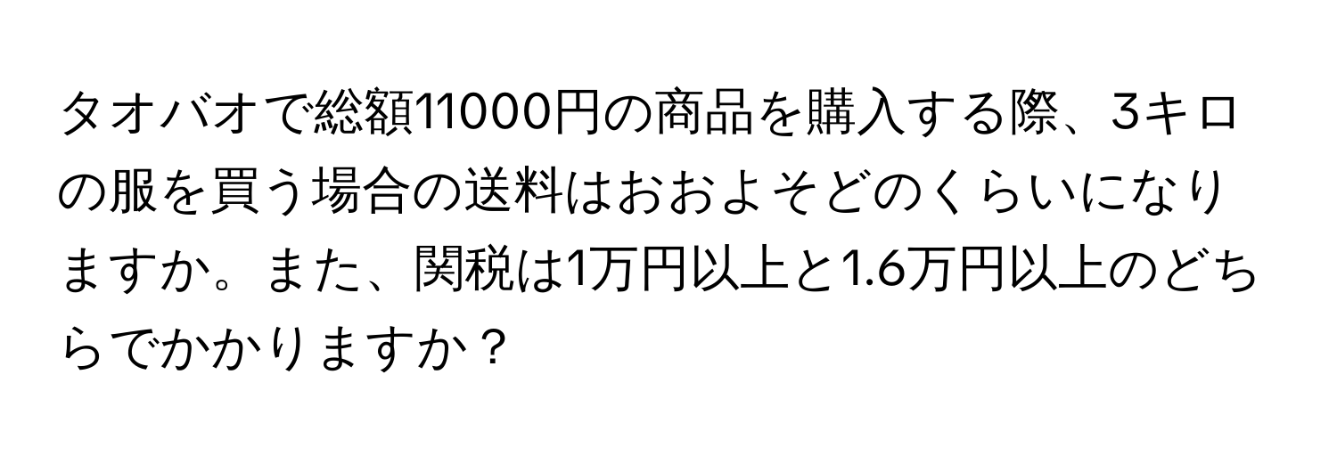 タオバオで総額11000円の商品を購入する際、3キロの服を買う場合の送料はおおよそどのくらいになりますか。また、関税は1万円以上と1.6万円以上のどちらでかかりますか？