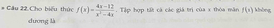 » Câu 22.Cho biểu thức f(x)= (4x-12)/x^2-4x . Tập hợp tất cả các giá trị của x thỏa mãn f(x) không 
dương là