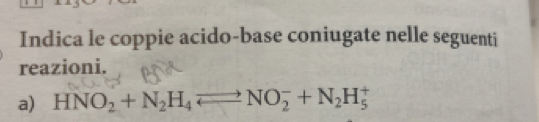 Indica le coppie acido-base coniugate nelle seguenti 
reazioni. 
a) HNO_2+N_2H_4leftharpoons NO_2^(-+N_2)H_5^+