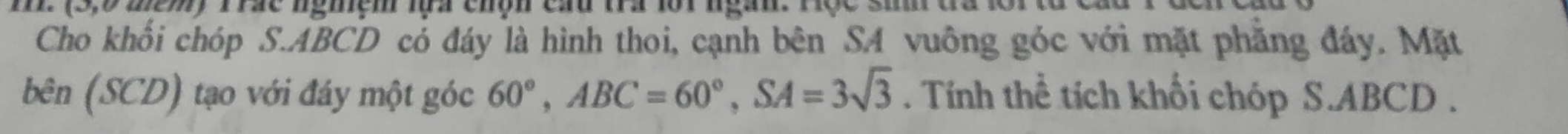 (2 , 9 m2 ) Trác nghệm lựa chộn cầu tra lộ1 ngàn. T 
Cho khối chóp S. ABCD có đáy là hình thoi, cạnh bên SA vuông góc với mặt phẳng đáy. Mặt 
bên (SCD) tạo với đáy một góc 60°, ABC=60°, SA=3sqrt(3). Tính thể tích khối chóp S. ABCD.