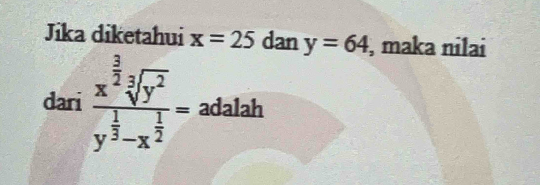 Jika diketahui x=25 dan y=64 , maka nilai
dari frac x^(frac 3)2sqrt[3](y^2)y^(frac 1)3-x^(frac 1)2= adalah