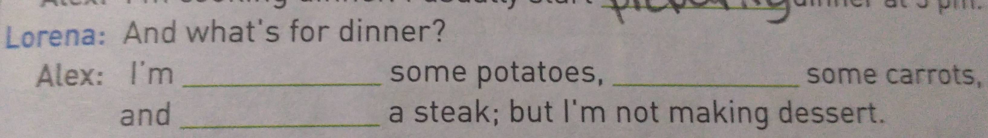 Lorena: And what's for dinner? 
Alex: I'm _some potatoes, _some carrots, 
and _a steak; but I'm not making dessert.