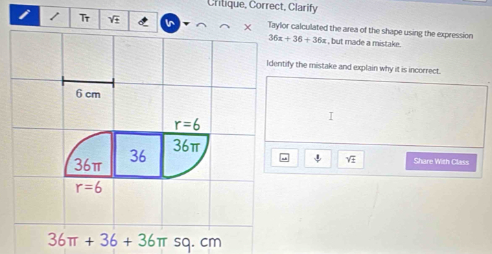 Critique, Correct, Clarify
1 Tr sqrt(± ) I Taylor calculated the area of the shape using the expression
36x+36+36x , but made a mistake.
tify the mistake and explain why it is incorrect.
sqrt(± ) Share With Class
36π +36+36π sq.cm