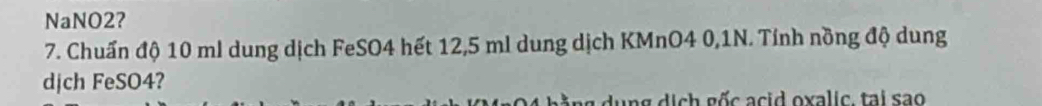 NaNO2? 
7. Chuẩn độ 10 ml dung dịch FeSO4 hết 12,5 ml dung dịch KMnO4 0,1N. Tính nồng độ dung 
dịch FeSO4? 
dung dịch gốc acid oxalic. tai sao