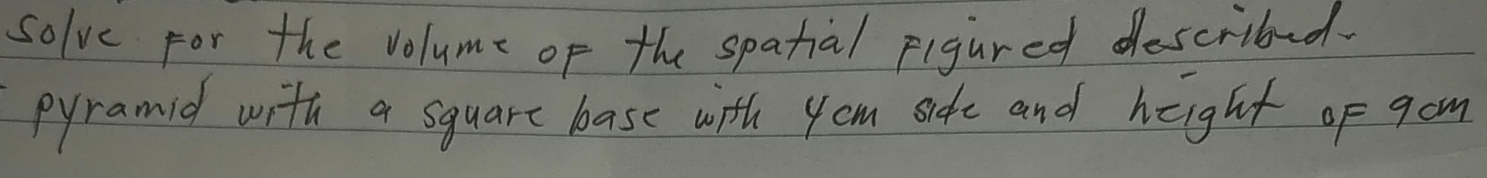 solve for the volume of the spatial Figured described. 
pyramid with a square base with yom sife and height of gom