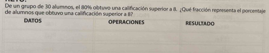 De un grupo de 30 alumnos, el 80% obtuvo una calificación superior a 8. ¿Qué fracción representa el porcentaje 
de alumnos que obtuvo una calificación superior a 8?