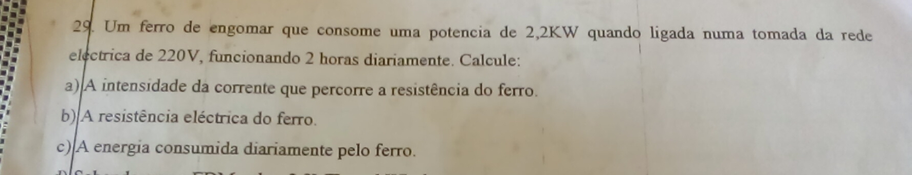 Um ferro de engomar que consome uma potencia de 2,2KW quando ligada numa tomada da rede 
electrica de 220V, funcionando 2 horas diariamente. Calcule: 
a) A intensidade da corrente que percorre a resistência do ferro. 
b) A resistência eléctrica do ferro. 
c) A energia consumida diariamente pelo ferro.