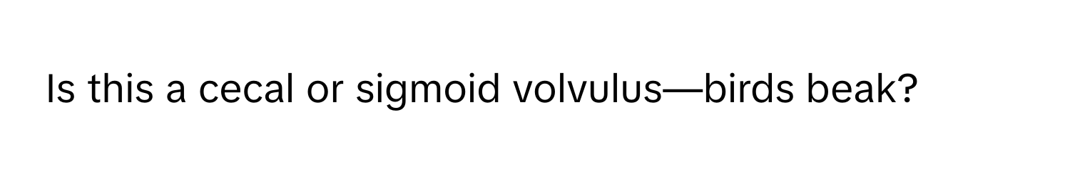 Is this a cecal or sigmoid volvulus—birds beak?