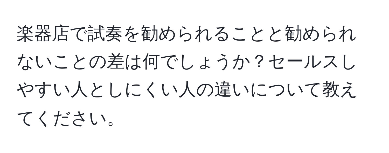 楽器店で試奏を勧められることと勧められないことの差は何でしょうか？セールスしやすい人としにくい人の違いについて教えてください。