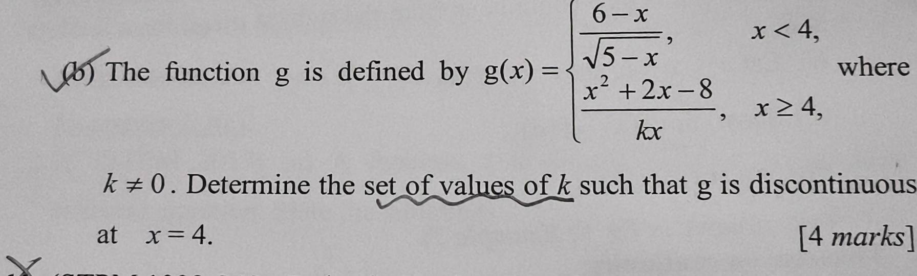 The function g is defined by g(x)=beginarrayl  (6-x)/sqrt(5)x ,x<4,  (x^2+2x-8)/kx , x≥ 4,endarray. where
k!= 0. Determine the set of values of k such that g is discontinuous
at x=4. [4 marks]