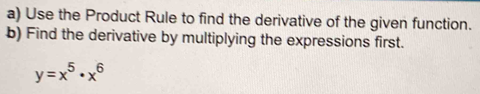 Use the Product Rule to find the derivative of the given function. 
b) Find the derivative by multiplying the expressions first.
y=x^5· x^6