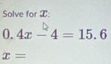 Solve for X :
0.4x-4=15.6
x=