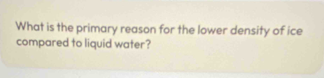 What is the primary reason for the lower density of ice 
compared to liquid water?