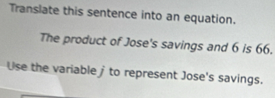 Translate this sentence into an equation. 
The product of Jose's savings and 6 is 66. 
Use the variable to represent Jose's savings.