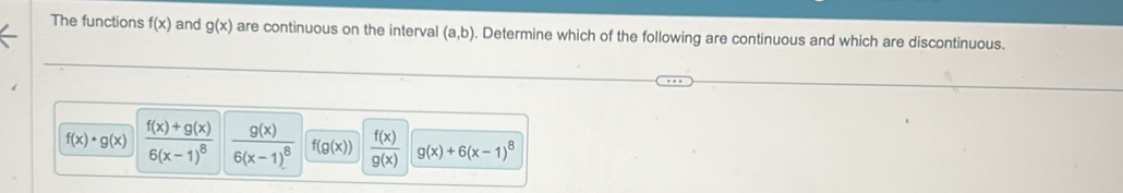 The functions f(x) and g(x) are continuous on the interval (a,b). Determine which of the following are continuous and which are discontinuous.
f(x)· g(x) frac f(x)+g(x)6(x-1)^8 frac g(x)6(x-1)^8 f(g(x))  f(x)/g(x)  g(x)+6(x-1)^8