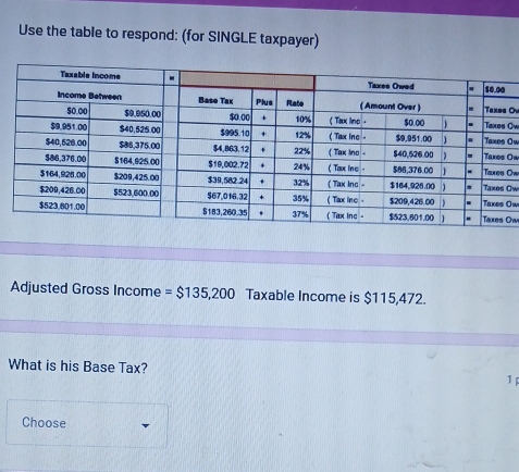 Use the table to respond: (for SINGLE taxpayer) 
Ov 
Ow 
Ow 
Ow 
Ow 
Ow 
OwOw 
Adjusted Gross Income = $135,200 Taxable Income is $115,472. 
What is his Base Tax? 1 
Choose