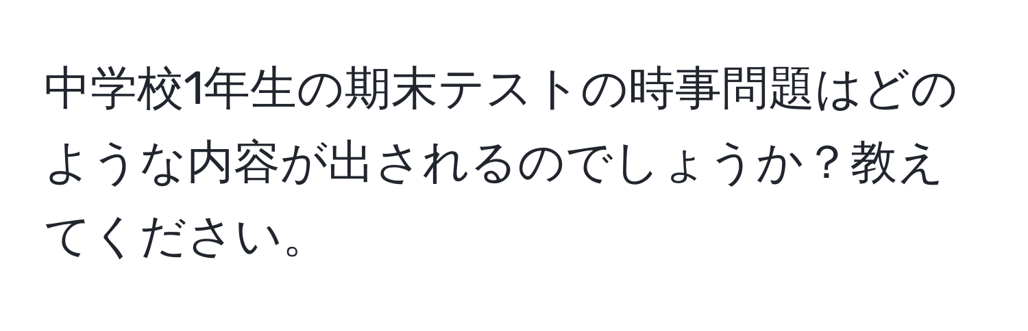 中学校1年生の期末テストの時事問題はどのような内容が出されるのでしょうか？教えてください。