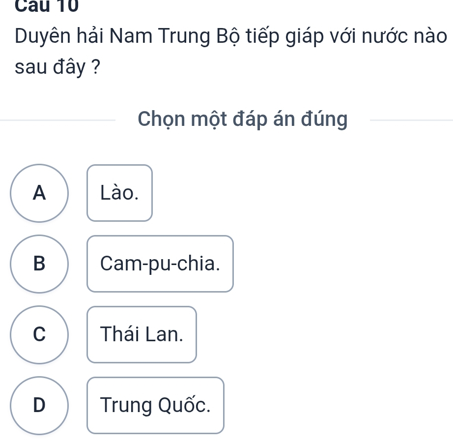 Duyên hải Nam Trung Bộ tiếp giáp với nước nào
sau đây ?
Chọn một đáp án đúng
A Lào.
B Cam-pu-chia.
C Thái Lan.
D Trung Quốc.