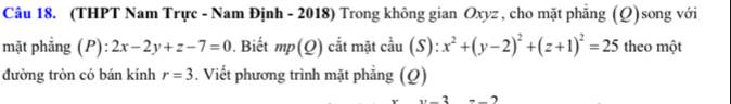 (THPT Nam Trực - Nam Định - 2018) Trong không gian Oxyz , cho mặt phẳng (Q)song với 
mặt phẳng (P): 2x-2y+z-7=0 0. Biết mp(Q) cắt mặt cầu (S): x^2+(y-2)^2+(z+1)^2=25 theo một 
đường tròn có bán kính r=3. Viết phương trình mặt phẳng (Q) 
_ 