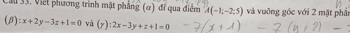 Cầu 33. Viết phương trình mặt phẳng (α) đi qua điểm A(-1;-2;5) và vuông góc với 2 mặt phản
(β) ):x+2y-3z+1=0 và (gamma ):2x-3y+z+1=0