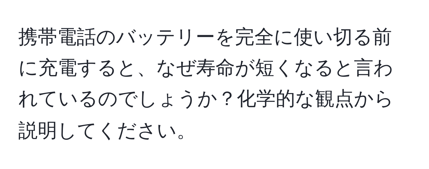 携帯電話のバッテリーを完全に使い切る前に充電すると、なぜ寿命が短くなると言われているのでしょうか？化学的な観点から説明してください。