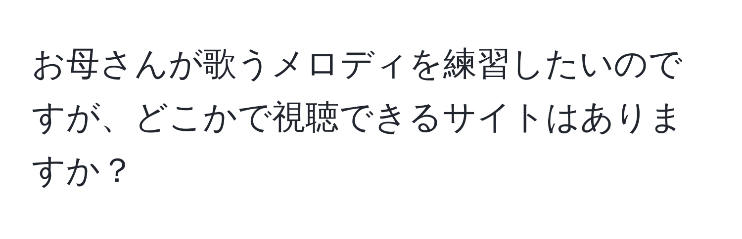 お母さんが歌うメロディを練習したいのですが、どこかで視聴できるサイトはありますか？