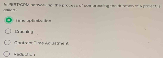 In PERT/CPM networking, the process of compressing the duration of a project is
called?
Time optimization
Crashing
Contract Time Adjustment
Reduction