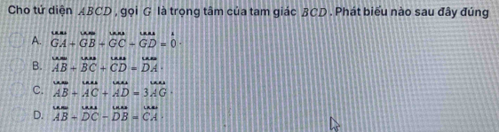 Cho tứ diện ABCD , gọi G là trọng tâm của tam giác BCD. Phát biểu nào sau đây đúng
A. beginarrayr uu GA+GB+GC-GD=0endarray.
B. beginarrayr woverline AB+BCAB+vector BC+ vector CD=vector DAendarray.
C. beginarrayr wuse+overleftrightarrow AC+overleftrightarrow ADD=3overline AG·
D. overline AB+overline DC-overline DB= CA/CA .