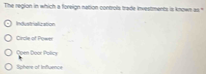 The region in which a foreign nation controls trade investments is known as *
Industrialization
Circle of Power
Open Door Policy
Sphere of Influence