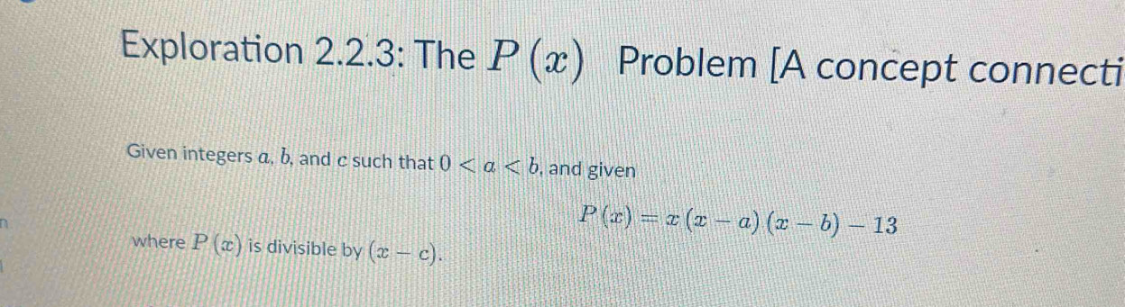 Exploration 2.2.3: The P(x) Problem [A concept connecti 
Given integers a, b, and c such that 0 , and given
P(x)=x(x-a)(x-b)-13
where P(x) is divisible by (x-c).