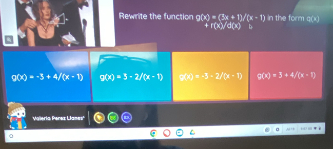 Rewrite the function g(x)=(3x+1)/(x-1) in the form q(x)
+r(x)/d(x)
g(x)=-3+4/(x-1) g(x)=3-2/(x-1) g(x)=-3-2/(x-1) g(x)=3+4/(x-1)
Valería Perez Llanes
r US