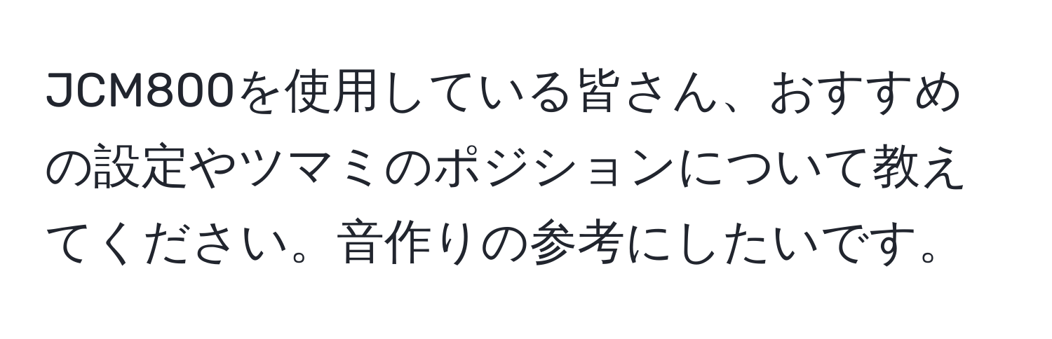 JCM800を使用している皆さん、おすすめの設定やツマミのポジションについて教えてください。音作りの参考にしたいです。